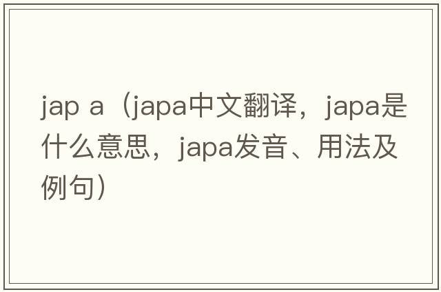 jap a（japa中文翻譯，japa是什么意思，japa發(fā)音、用法及例句）
