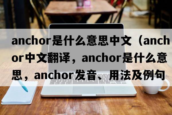 anchor是什么意思中文（anchor中文翻譯，anchor是什么意思，anchor發(fā)音、用法及例句）