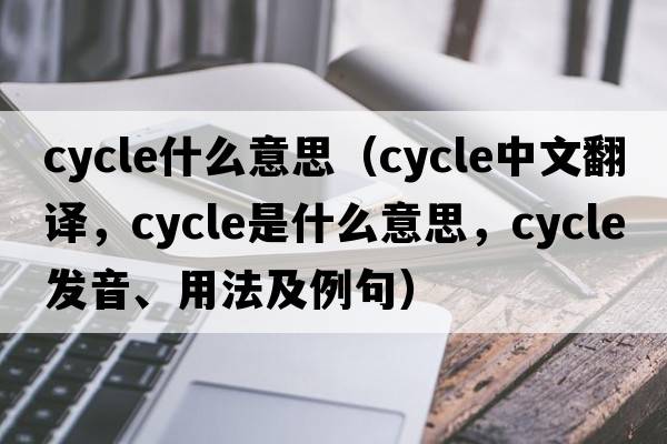 cycle什么意思（cycle中文翻譯，cycle是什么意思，cycle發(fā)音、用法及例句）