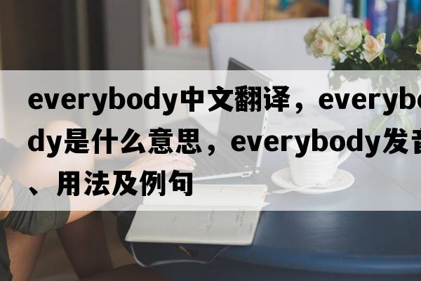 everybody中文翻譯，everybody是什么意思，everybody發(fā)音、用法及例句