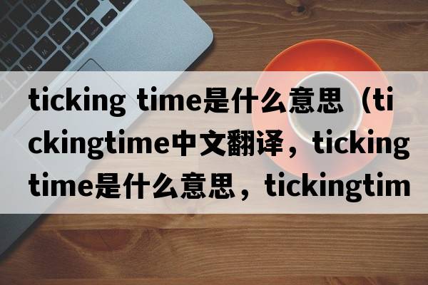 ticking time是什么意思（tickingtime中文翻譯，tickingtime是什么意思，tickingtime發(fā)音、用法及例句）