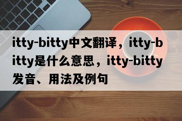 itty-bitty中文翻譯，itty-bitty是什么意思，itty-bitty發(fā)音、用法及例句