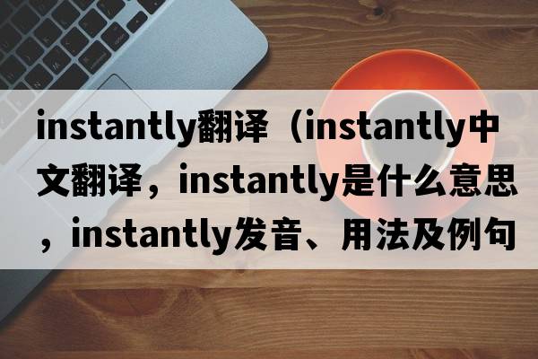 instantly翻譯（instantly中文翻譯，instantly是什么意思，instantly發(fā)音、用法及例句）