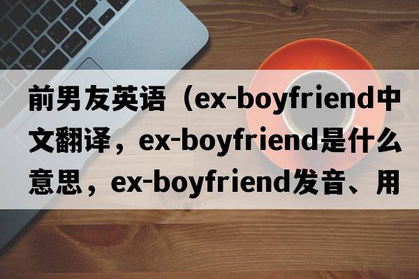 前男友英語(yǔ)（ex-boyfriend中文翻譯，ex-boyfriend是什么意思，ex-boyfriend發(fā)音、用法及例句）