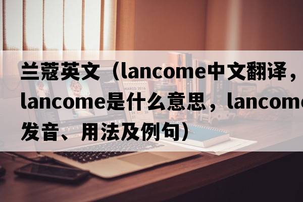 蘭蔻英文（Lancome中文翻譯，Lancome是什么意思，Lancome發(fā)音、用法及例句）