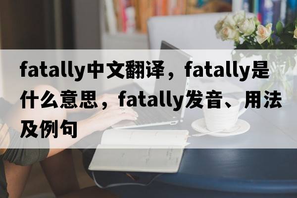 fatally中文翻譯，fatally是什么意思，fatally發(fā)音、用法及例句