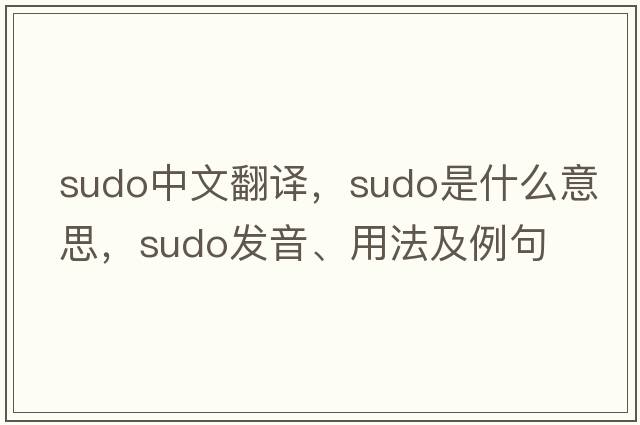 sudo中文翻譯，sudo是什么意思，sudo發(fā)音、用法及例句