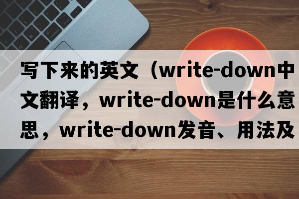 寫(xiě)下來(lái)的英文（write-down中文翻譯，write-down是什么意思，write-down發(fā)音、用法及例句）