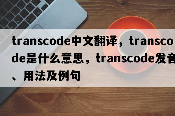 transcode中文翻譯，transcode是什么意思，transcode發(fā)音、用法及例句