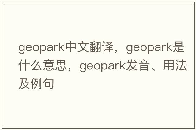 geopark中文翻譯，geopark是什么意思，geopark發(fā)音、用法及例句