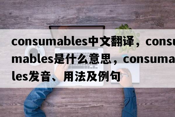 consumables中文翻譯，consumables是什么意思，consumables發(fā)音、用法及例句