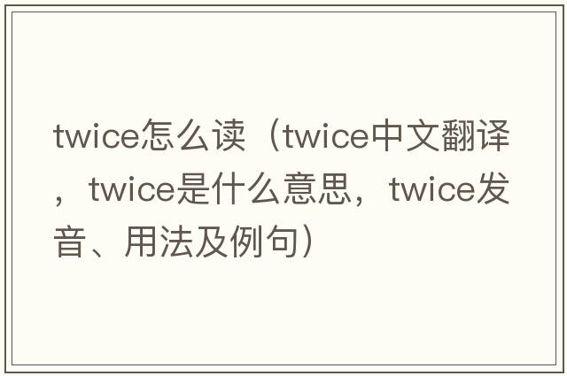 twice怎么讀（twice中文翻譯，twice是什么意思，twice發(fā)音、用法及例句）