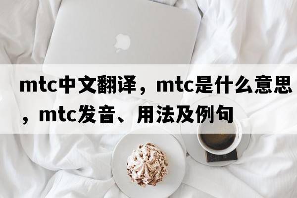 mtc中文翻譯，mtc是什么意思，mtc發(fā)音、用法及例句