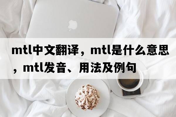 mtl中文翻譯，mtl是什么意思，mtl發(fā)音、用法及例句