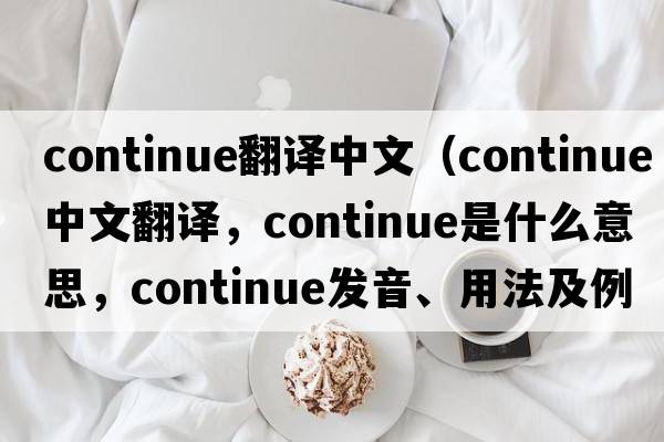continue翻譯中文（continue中文翻譯，continue是什么意思，continue發(fā)音、用法及例句）