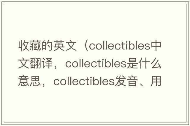 收藏的英文（collectibles中文翻譯，collectibles是什么意思，collectibles發(fā)音、用法及例句）