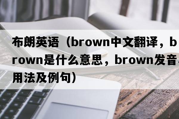 布朗英語(yǔ)（brown中文翻譯，brown是什么意思，brown發(fā)音、用法及例句）