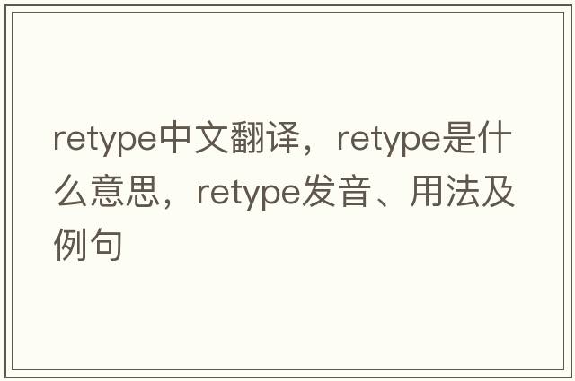 retype中文翻譯，retype是什么意思，retype發(fā)音、用法及例句