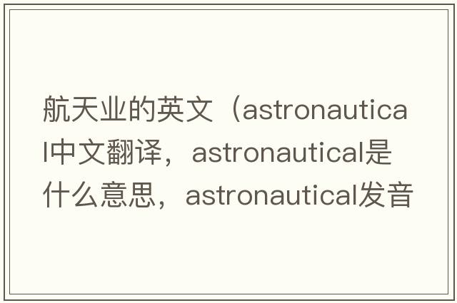 航天業(yè)的英文（astronautical中文翻譯，astronautical是什么意思，astronautical發(fā)音、用法及例句）