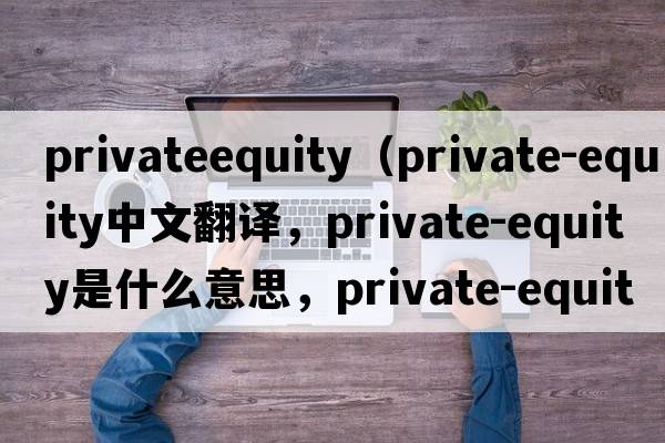 privateequity（private-equity中文翻譯，private-equity是什么意思，private-equity發(fā)音、用法及例句）