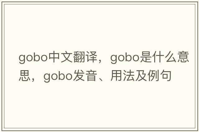 gobo中文翻譯，gobo是什么意思，gobo發(fā)音、用法及例句
