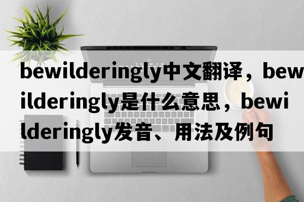 bewilderingly中文翻譯，bewilderingly是什么意思，bewilderingly發(fā)音、用法及例句