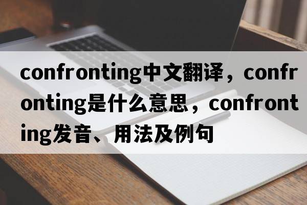 confronting中文翻譯，confronting是什么意思，confronting發(fā)音、用法及例句
