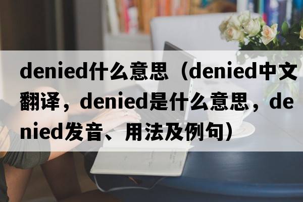 denied什么意思（denied中文翻譯，denied是什么意思，denied發(fā)音、用法及例句）