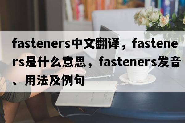 fasteners中文翻譯，fasteners是什么意思，fasteners發(fā)音、用法及例句