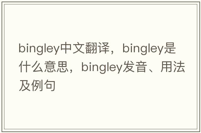 Bingley中文翻譯，Bingley是什么意思，Bingley發(fā)音、用法及例句