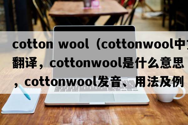 cotton wool（cottonwool中文翻譯，cottonwool是什么意思，cottonwool發(fā)音、用法及例句）