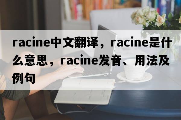 Racine中文翻譯，Racine是什么意思，Racine發(fā)音、用法及例句