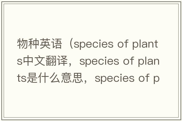 物種英語(yǔ)（species of plants中文翻譯，species of plants是什么意思，species of plants發(fā)音、用法及例句）