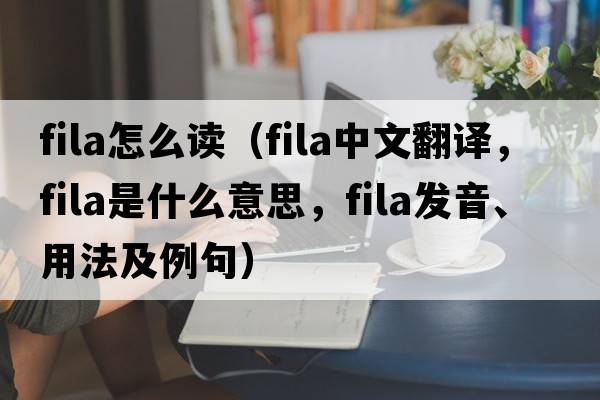 fila怎么讀（fila中文翻譯，fila是什么意思，fila發(fā)音、用法及例句）
