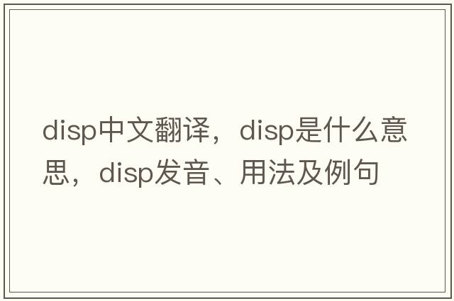 disp中文翻譯，disp是什么意思，disp發(fā)音、用法及例句