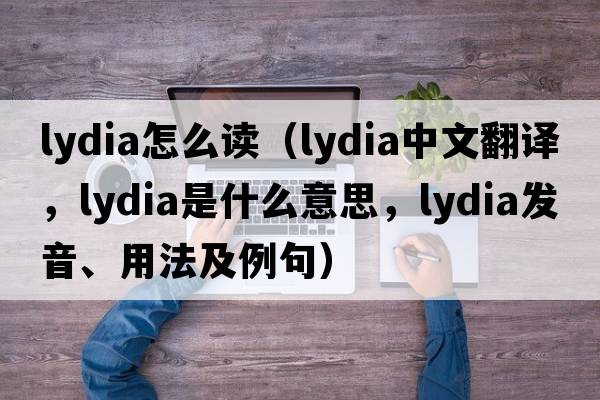 lydia怎么讀（Lydia中文翻譯，Lydia是什么意思，Lydia發(fā)音、用法及例句）