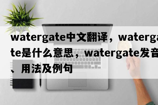 watergate中文翻譯，watergate是什么意思，watergate發(fā)音、用法及例句
