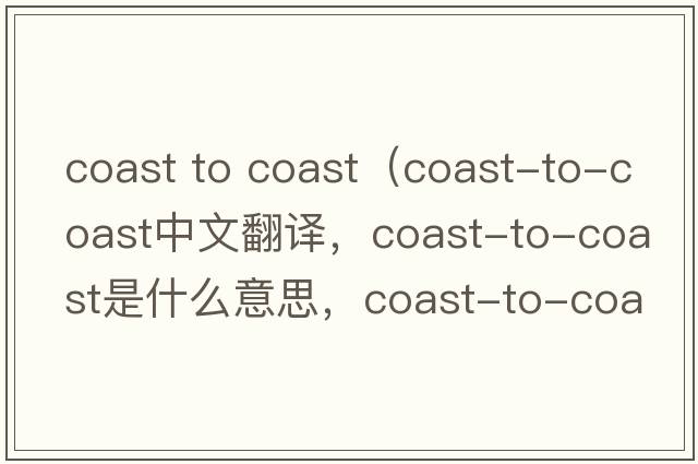 coast to coast（coast-to-coast中文翻譯，coast-to-coast是什么意思，coast-to-coast發(fā)音、用法及例句）