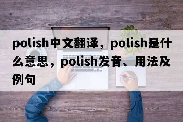 polish中文翻譯，polish是什么意思，polish發(fā)音、用法及例句
