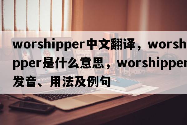 worshipper中文翻譯，worshipper是什么意思，worshipper發(fā)音、用法及例句