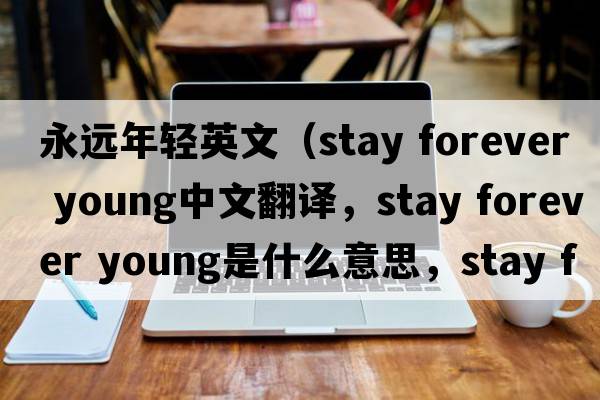 永遠年輕英文（stay forever young中文翻譯，stay forever young是什么意思，stay forever young發(fā)音、用法及例句）