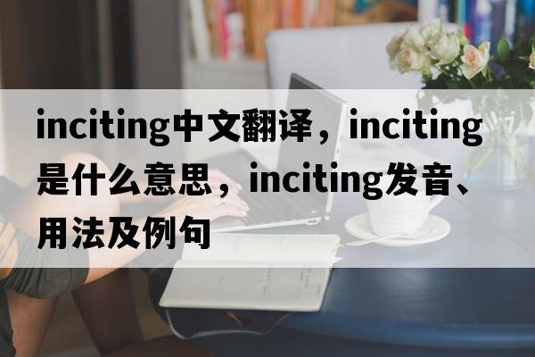 inciting中文翻譯，inciting是什么意思，inciting發(fā)音、用法及例句