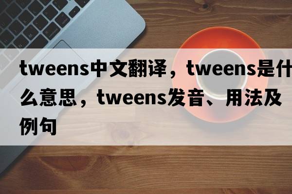 Tweens中文翻譯，Tweens是什么意思，Tweens發(fā)音、用法及例句