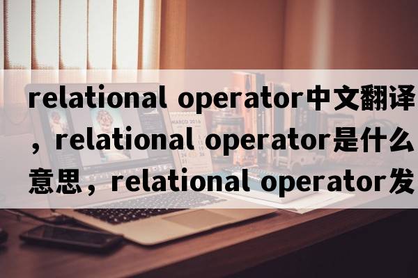 relational operator中文翻譯，relational operator是什么意思，relational operator發(fā)音、用法及例句