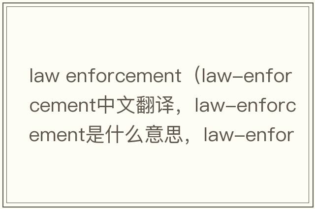 law enforcement（law-enforcement中文翻譯，law-enforcement是什么意思，law-enforcement發(fā)音、用法及例句）