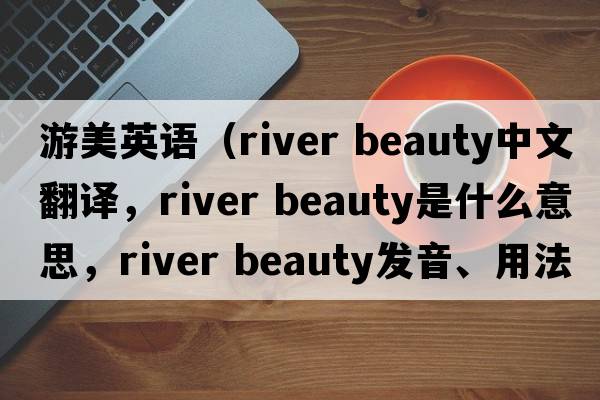 游美英語(yǔ)（river beauty中文翻譯，river beauty是什么意思，river beauty發(fā)音、用法及例句）