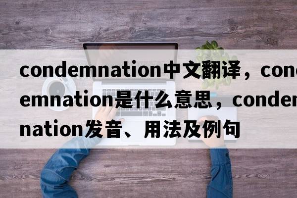 condemnation中文翻譯，condemnation是什么意思，condemnation發(fā)音、用法及例句