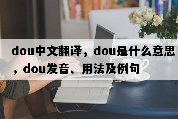 dou中文翻譯，dou是什么意思，dou發(fā)音、用法及例句
