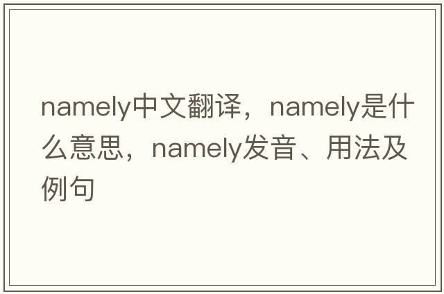 namely中文翻譯，namely是什么意思，namely發(fā)音、用法及例句