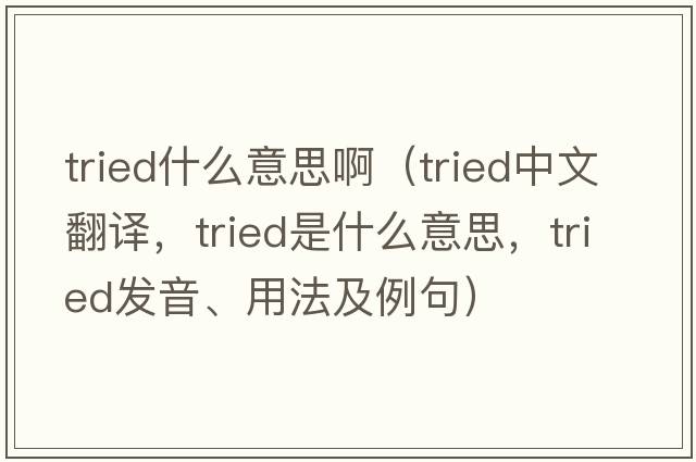 tried什么意思?。╰ried中文翻譯，tried是什么意思，tried發(fā)音、用法及例句）